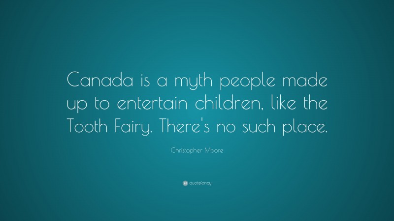 Christopher Moore Quote: “Canada is a myth people made up to entertain children, like the Tooth Fairy. There's no such place.”
