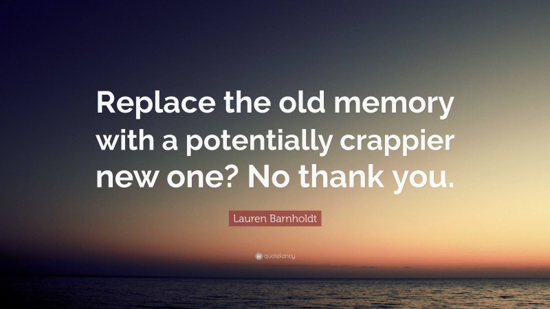 Lauren Barnholdt Quote: “Replace the old memory with a potentially crappier new one? No thank you.”