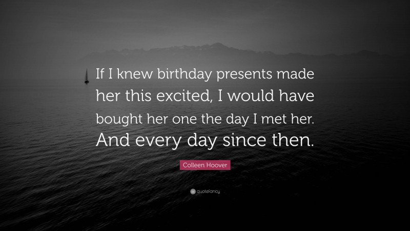 Colleen Hoover Quote: “If I knew birthday presents made her this excited, I would have bought her one the day I met her. And every day since then.”