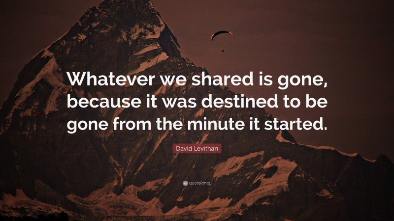 David Levithan Quote: “Whatever we shared is gone, because it was destined to be gone from the minute it started.”