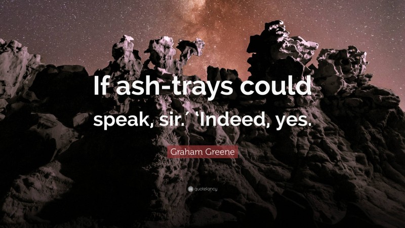 Graham Greene Quote: “If ash-trays could speak, sir.′ ‘Indeed, yes.”