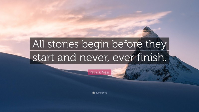 Patrick Ness Quote: “All stories begin before they start and never, ever finish.”