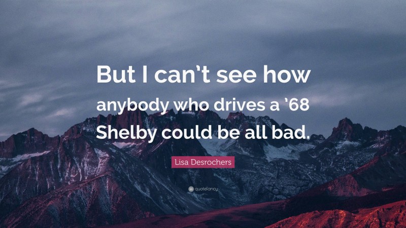 Lisa Desrochers Quote: “But I can’t see how anybody who drives a ’68 Shelby could be all bad.”