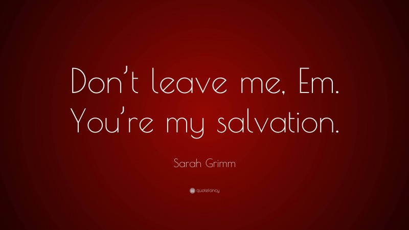 Sarah Grimm Quote: “Don’t leave me, Em. You’re my salvation.”