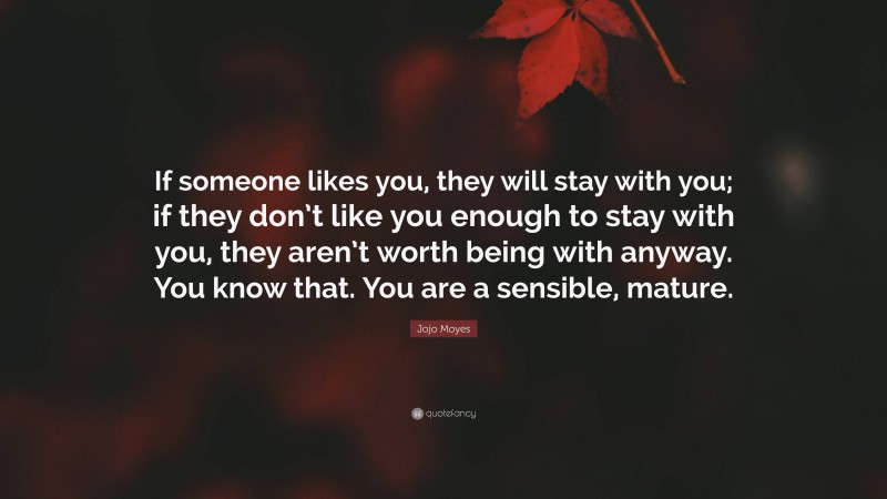 Jojo Moyes Quote: “If someone likes you, they will stay with you; if they don’t like you enough to stay with you, they aren’t worth being with anyway. You know that. You are a sensible, mature.”