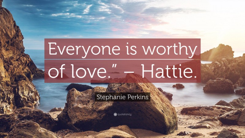 Stephanie Perkins Quote: “Everyone is worthy of love.” – Hattie.”