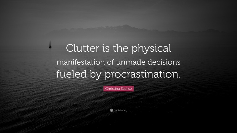 Christina Scalise Quote: “Clutter is the physical manifestation of unmade decisions fueled by procrastination.”