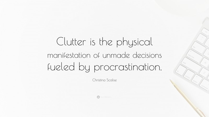 Christina Scalise Quote: “Clutter is the physical manifestation of unmade decisions fueled by procrastination.”