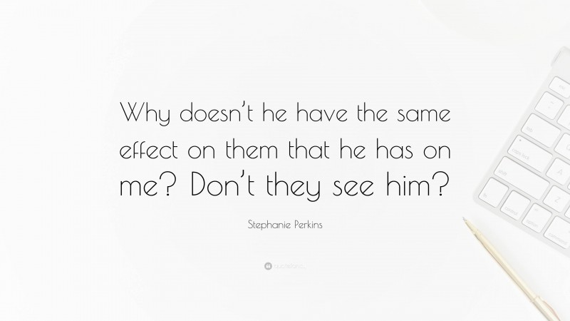 Stephanie Perkins Quote: “Why doesn’t he have the same effect on them that he has on me? Don’t they see him?”