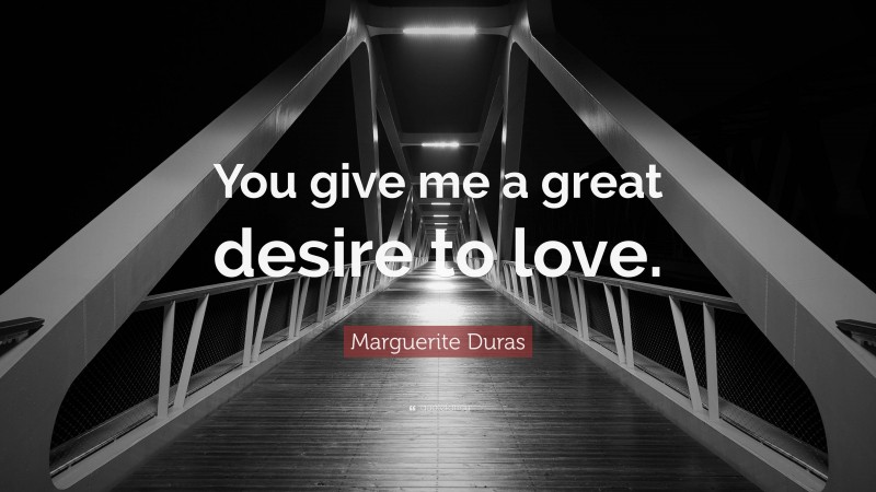 Marguerite Duras Quote: “You give me a great desire to love.”