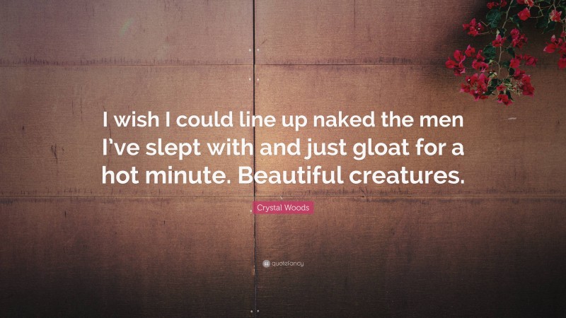 Crystal Woods Quote: “I wish I could line up naked the men I’ve slept with and just gloat for a hot minute. Beautiful creatures.”