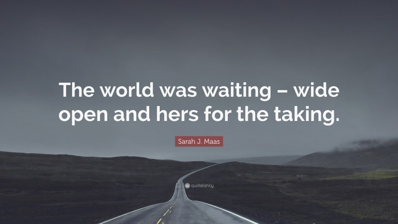 Sarah J. Maas Quote: “The world was waiting – wide open and hers for the taking.”