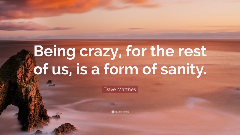 Dave Matthes Quote: “Being crazy, for the rest of us, is a form of sanity.”