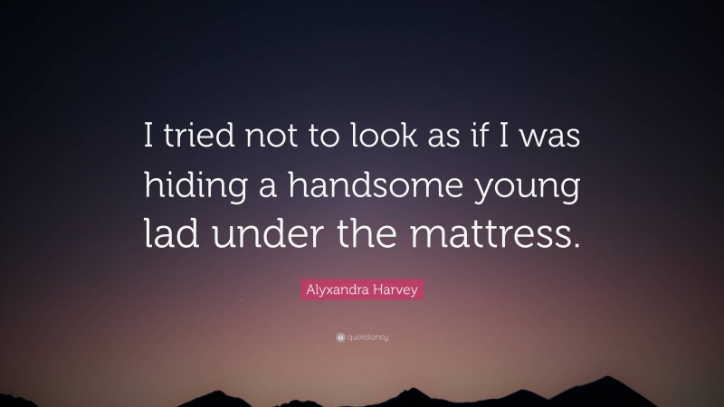 Alyxandra Harvey Quote: “I tried not to look as if I was hiding a handsome young lad under the mattress.”