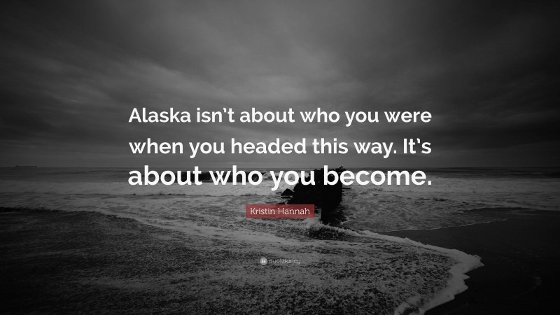 Kristin Hannah Quote: “Alaska isn’t about who you were when you headed this way. It’s about who you become.”