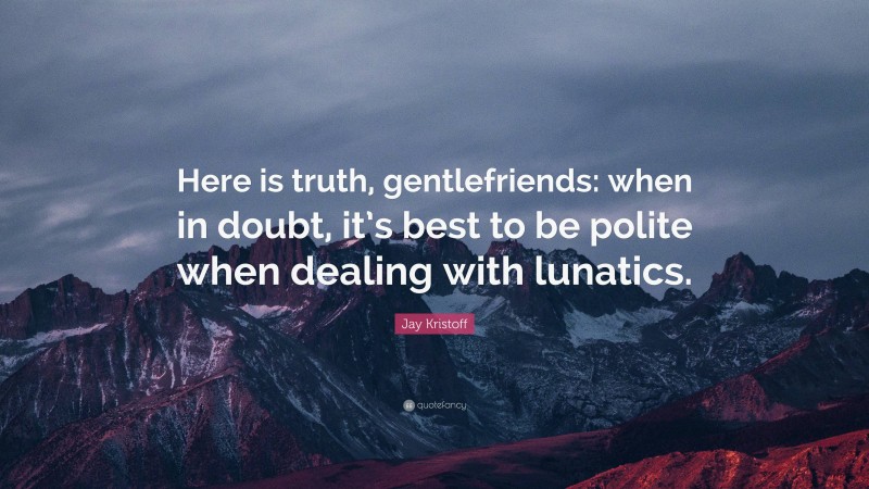 Jay Kristoff Quote: “Here is truth, gentlefriends: when in doubt, it’s best to be polite when dealing with lunatics.”