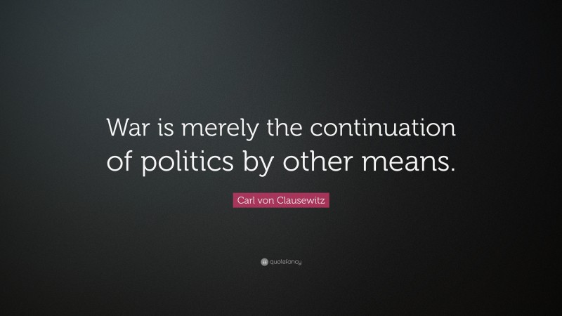 Carl von Clausewitz Quote: “War is merely the continuation of politics ...