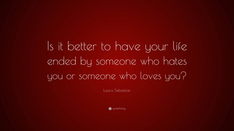 Laura Sebastian Quote: “Is it better to have your life ended by someone who hates you or someone who loves you?”