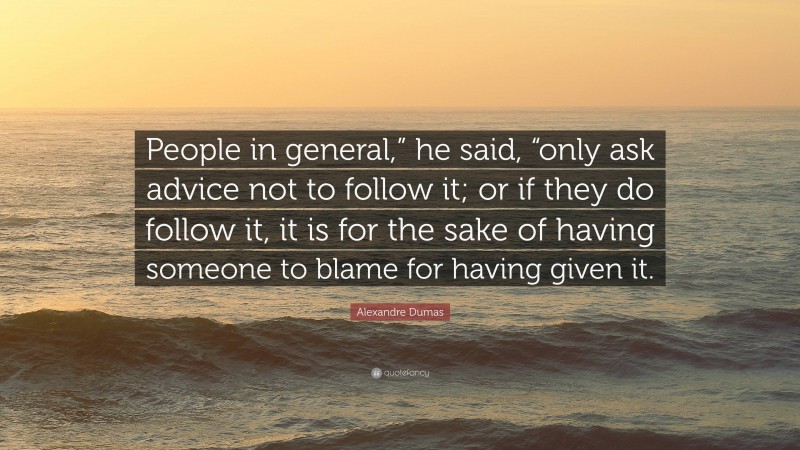 Alexandre Dumas Quote: “People in general,” he said, “only ask advice not to follow it; or if they do follow it, it is for the sake of having someone to blame for having given it.”