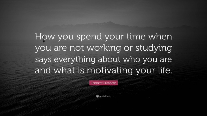 Jennifer Elisabeth Quote: “How you spend your time when you are not working or studying says everything about who you are and what is motivating your life.”