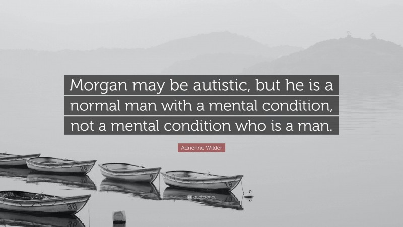 Adrienne Wilder Quote: “Morgan may be autistic, but he is a normal man with a mental condition, not a mental condition who is a man.”