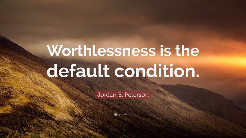 Jordan B. Peterson Quote: “Worthlessness is the default condition.”