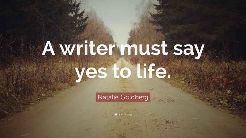 Natalie Goldberg Quote: “A writer must say yes to life.”