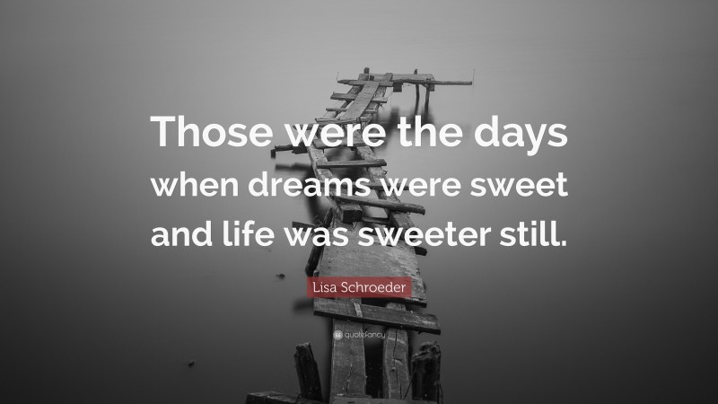 Lisa Schroeder Quote: “Those were the days when dreams were sweet and life was sweeter still.”