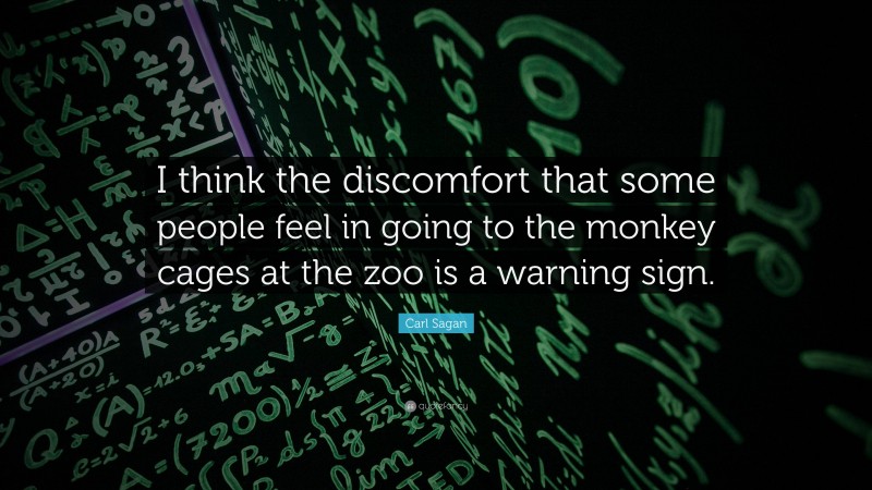 Carl Sagan Quote: “I think the discomfort that some people feel in going to the monkey cages at the zoo is a warning sign.”