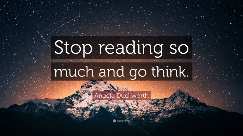 Angela Duckworth Quote: “Stop reading so much and go think.”