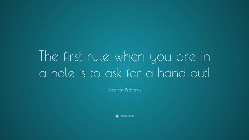 Stephen Richards Quote: “The first rule when you are in a hole is to ask for a hand out!”