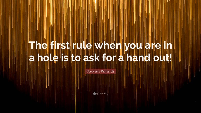Stephen Richards Quote: “The first rule when you are in a hole is to ask for a hand out!”