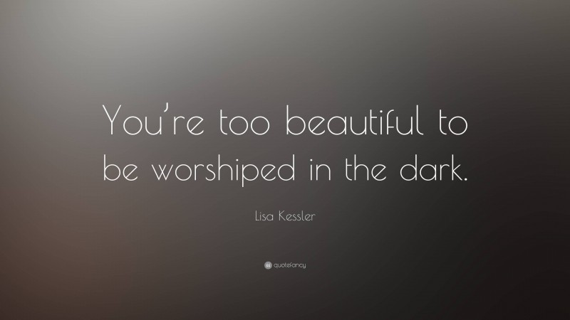 Lisa Kessler Quote: “You’re too beautiful to be worshiped in the dark.”