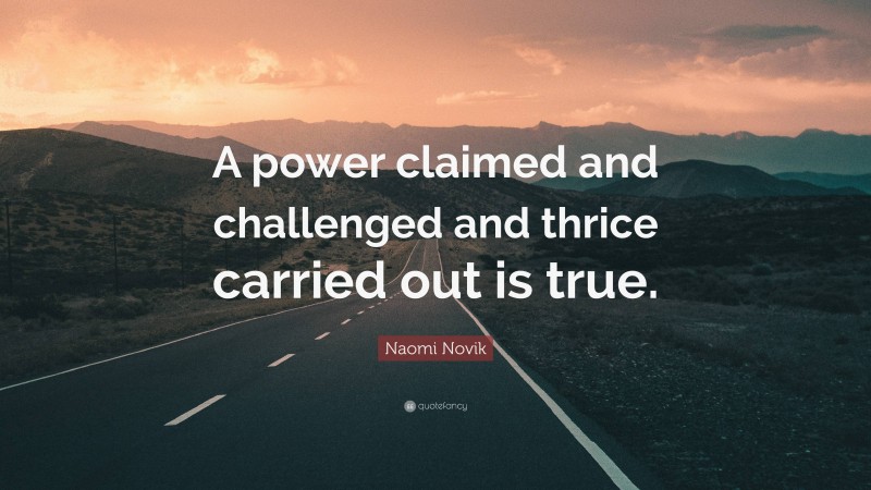 Naomi Novik Quote: “A power claimed and challenged and thrice carried out is true.”