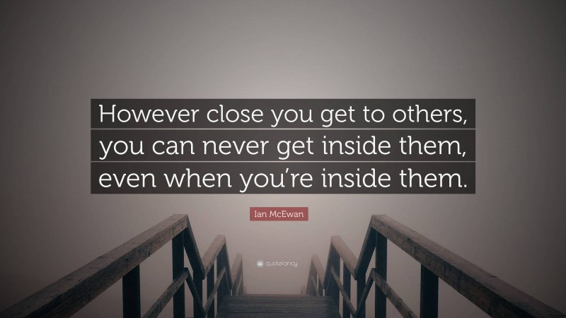 Ian McEwan Quote: “However close you get to others, you can never get inside them, even when you’re inside them.”