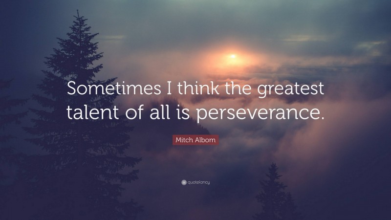 Mitch Albom Quote: “Sometimes I think the greatest talent of all is perseverance.”