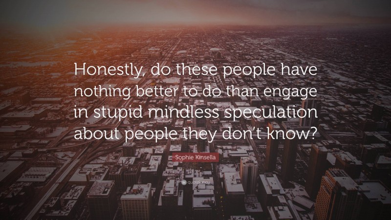Sophie Kinsella Quote: “Honestly, do these people have nothing better to do than engage in stupid mindless speculation about people they don’t know?”