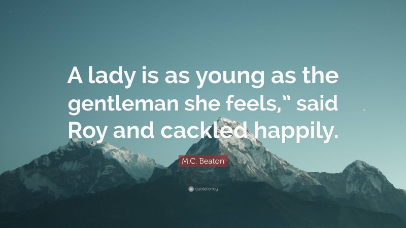 M.C. Beaton Quote: “A lady is as young as the gentleman she feels,” said Roy and cackled happily.”