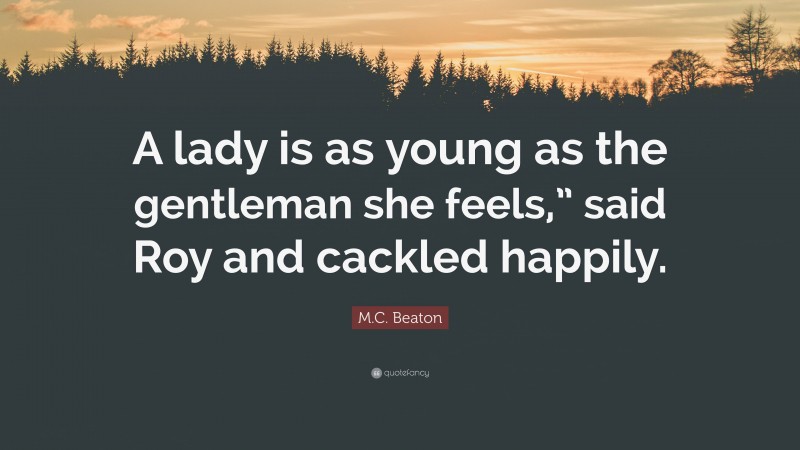 M.C. Beaton Quote: “A lady is as young as the gentleman she feels,” said Roy and cackled happily.”