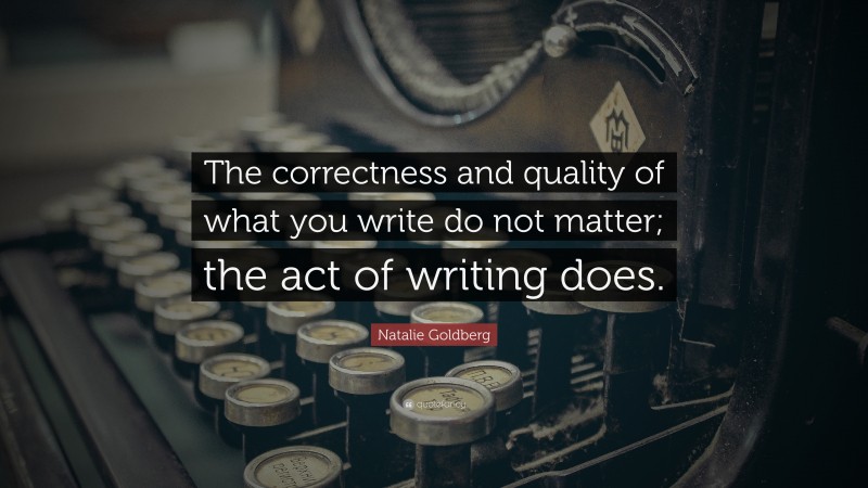 Natalie Goldberg Quote: “The correctness and quality of what you write do not matter; the act of writing does.”