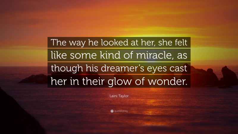 Laini Taylor Quote: “The way he looked at her, she felt like some kind of miracle, as though his dreamer’s eyes cast her in their glow of wonder.”