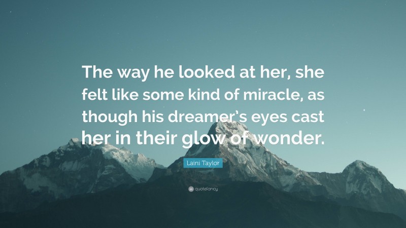 Laini Taylor Quote: “The way he looked at her, she felt like some kind of miracle, as though his dreamer’s eyes cast her in their glow of wonder.”