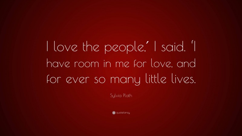 Sylvia Plath Quote: “I love the people,′ I said. ‘I have room in me for love, and for ever so many little lives.”