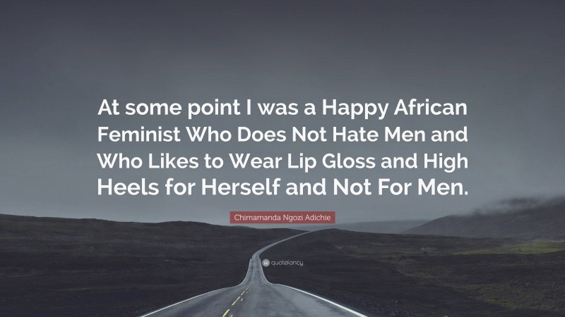 Chimamanda Ngozi Adichie Quote: “At some point I was a Happy African Feminist Who Does Not Hate Men and Who Likes to Wear Lip Gloss and High Heels for Herself and Not For Men.”