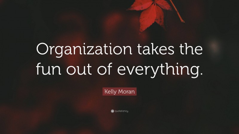 Kelly Moran Quote: “Organization takes the fun out of everything.”