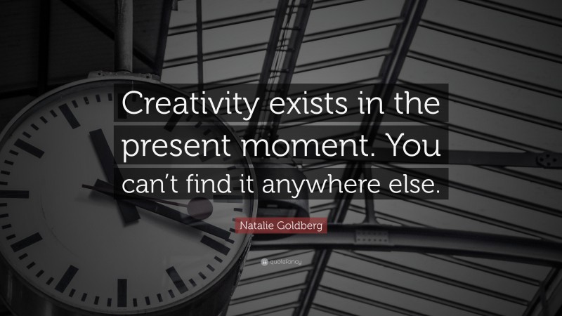Natalie Goldberg Quote: “Creativity exists in the present moment. You can’t find it anywhere else.”