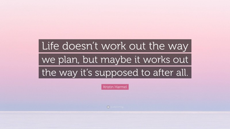 Kristin Harmel Quote: “Life doesn’t work out the way we plan, but maybe it works out the way it’s supposed to after all.”
