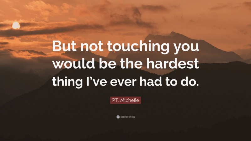 P.T. Michelle Quote: “But not touching you would be the hardest thing I’ve ever had to do.”