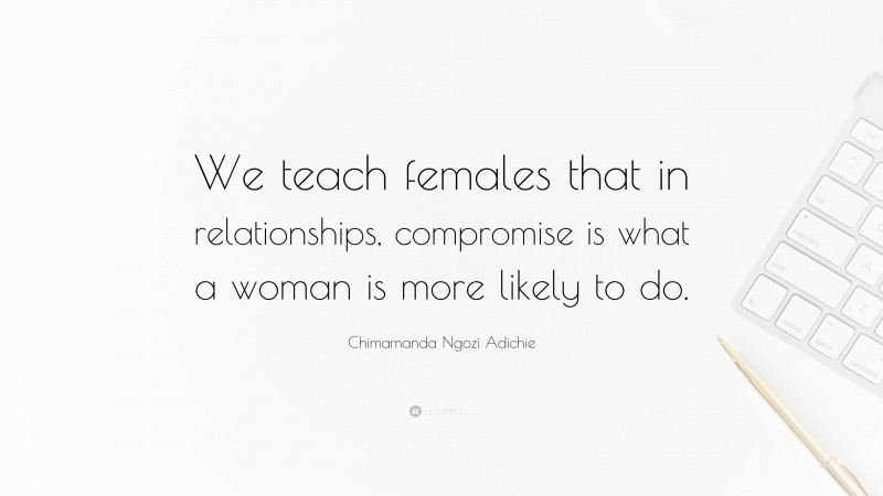 Chimamanda Ngozi Adichie Quote: “We teach females that in relationships, compromise is what a woman is more likely to do.”