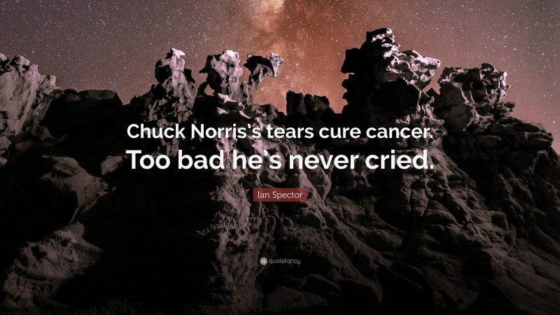 Ian Spector Quote: “Chuck Norris’s tears cure cancer. Too bad he’s never cried.”